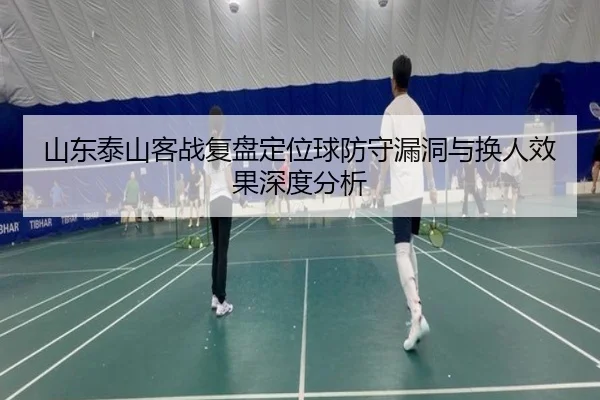 山东泰山客战复盘定位球防守漏洞与换人效果深度分析 - LEDONGSPORTS